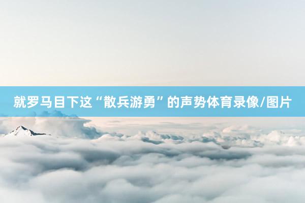 就罗马目下这“散兵游勇”的声势体育录像/图片