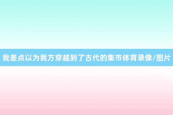 我差点以为我方穿越到了古代的集市体育录像/图片