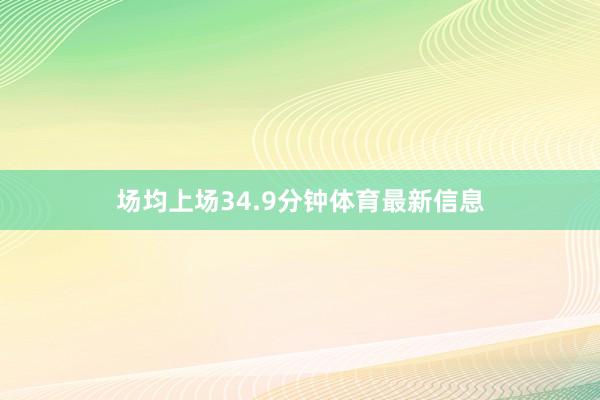 场均上场34.9分钟体育最新信息