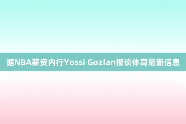 据NBA薪资内行Yossi Gozlan报谈体育最新信息
