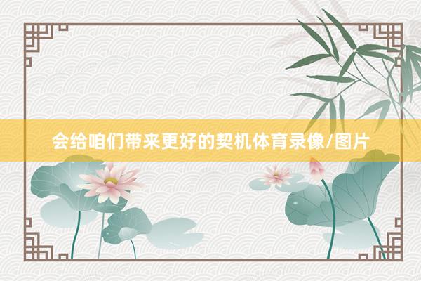 会给咱们带来更好的契机体育录像/图片