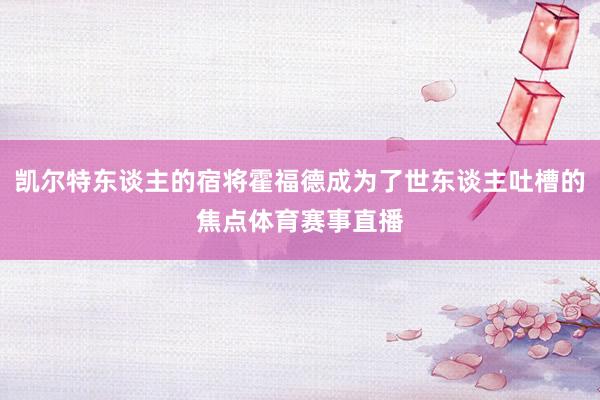 凯尔特东谈主的宿将霍福德成为了世东谈主吐槽的焦点体育赛事直播