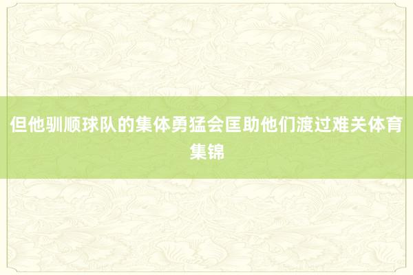 但他驯顺球队的集体勇猛会匡助他们渡过难关体育集锦