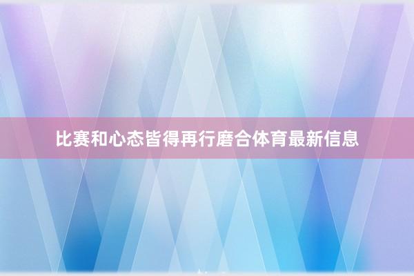 比赛和心态皆得再行磨合体育最新信息