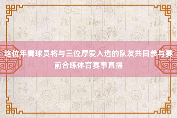 这位年青球员将与三位厚爱入选的队友共同参与赛前合练体育赛事直播