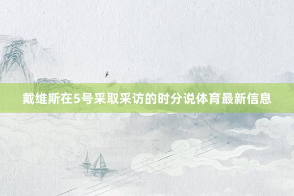 戴维斯在5号采取采访的时分说体育最新信息