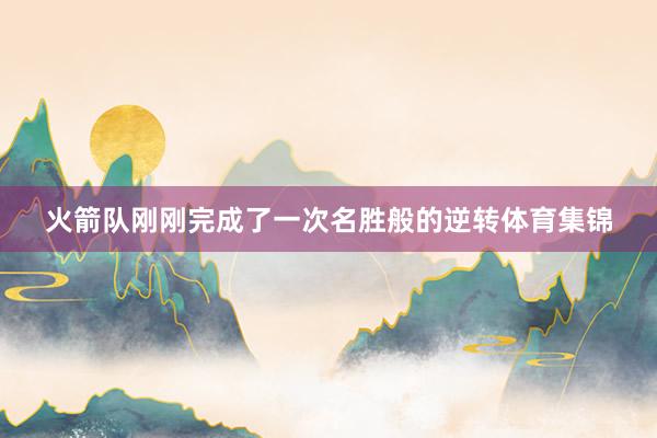火箭队刚刚完成了一次名胜般的逆转体育集锦