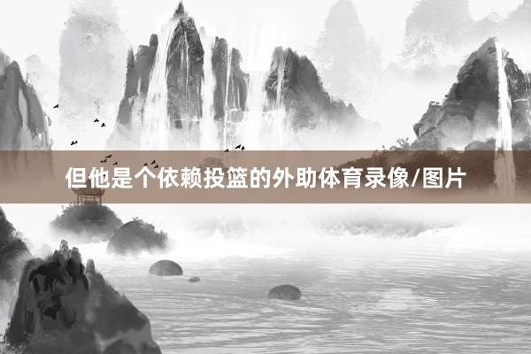 但他是个依赖投篮的外助体育录像/图片