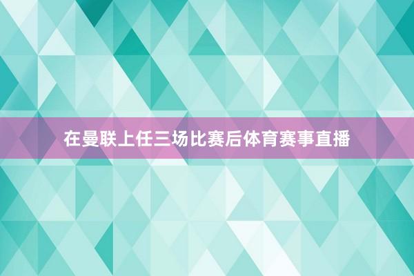在曼联上任三场比赛后体育赛事直播