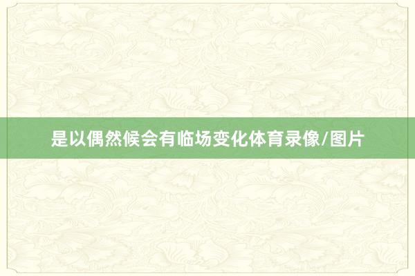 是以偶然候会有临场变化体育录像/图片