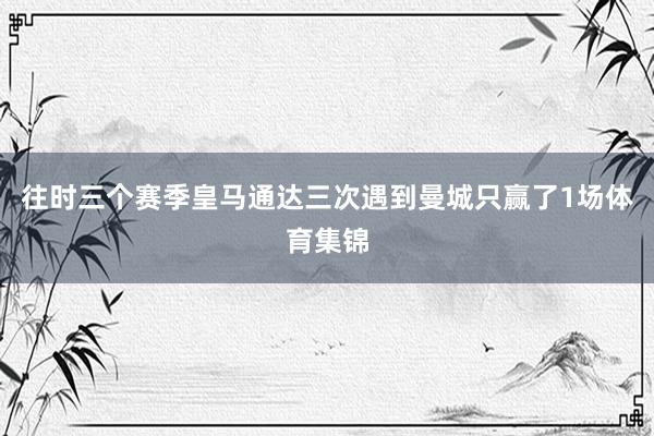 往时三个赛季皇马通达三次遇到曼城只赢了1场体育集锦
