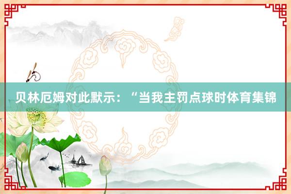 贝林厄姆对此默示：“当我主罚点球时体育集锦
