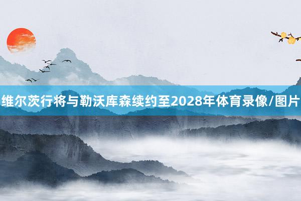 维尔茨行将与勒沃库森续约至2028年体育录像/图片