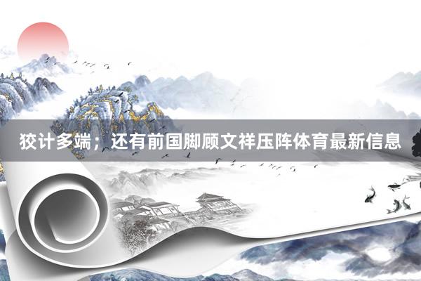 狡计多端；还有前国脚顾文祥压阵体育最新信息