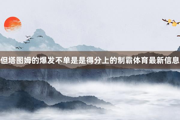 但塔图姆的爆发不单是是得分上的制霸体育最新信息