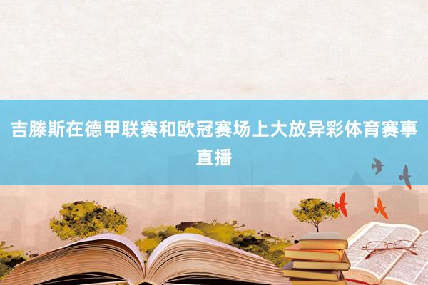 吉滕斯在德甲联赛和欧冠赛场上大放异彩体育赛事直播