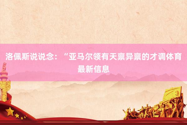 洛佩斯说说念：“亚马尔领有天禀异禀的才调体育最新信息
