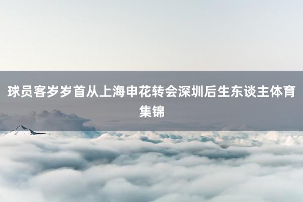 球员客岁岁首从上海申花转会深圳后生东谈主体育集锦