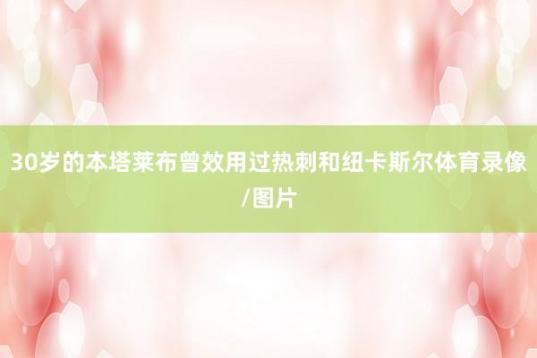 30岁的本塔莱布曾效用过热刺和纽卡斯尔体育录像/图片