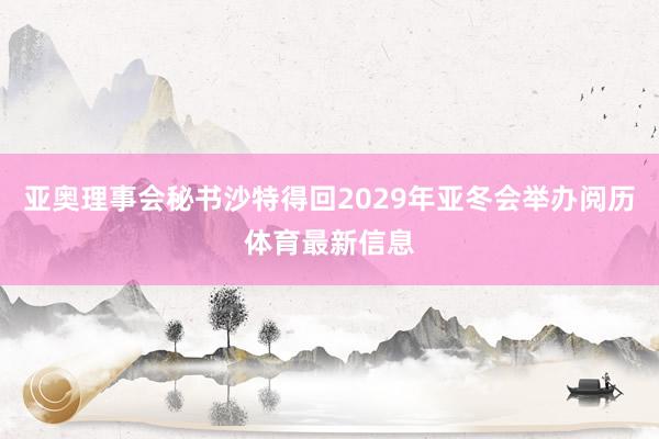 亚奥理事会秘书沙特得回2029年亚冬会举办阅历体育最新信息