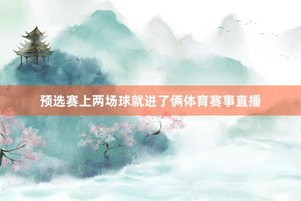 预选赛上两场球就进了俩体育赛事直播