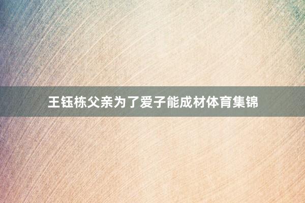 王钰栋父亲为了爱子能成材体育集锦