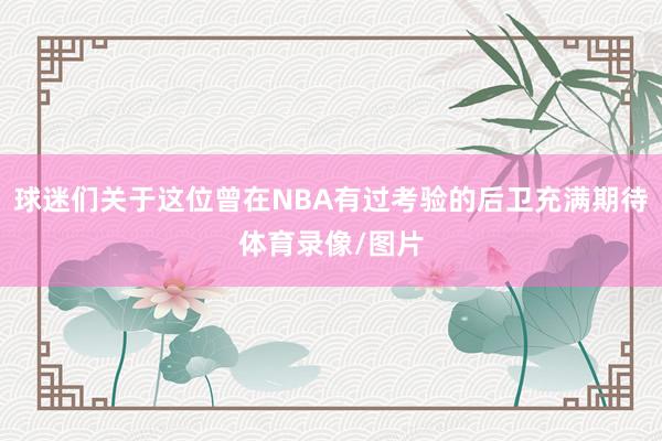 球迷们关于这位曾在NBA有过考验的后卫充满期待体育录像/图片