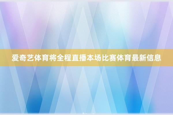 爱奇艺体育将全程直播本场比赛体育最新信息