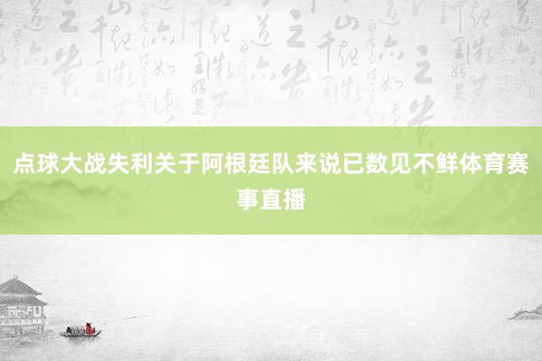 点球大战失利关于阿根廷队来说已数见不鲜体育赛事直播