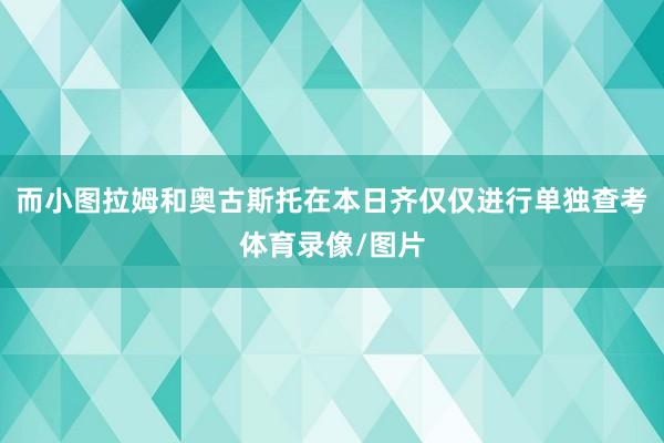 而小图拉姆和奥古斯托在本日齐仅仅进行单独查考体育录像/图片