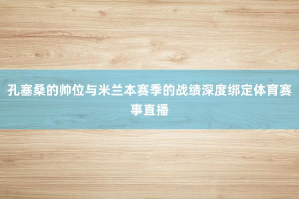 孔塞桑的帅位与米兰本赛季的战绩深度绑定体育赛事直播