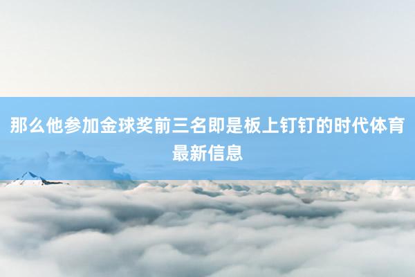 那么他参加金球奖前三名即是板上钉钉的时代体育最新信息