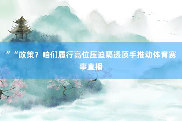 ”“政策？咱们履行高位压迫隔透顶手推动体育赛事直播