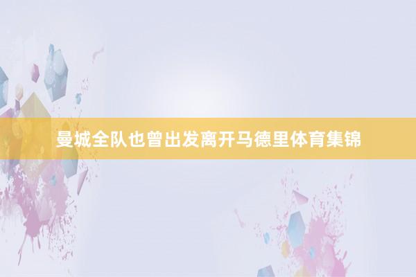 曼城全队也曾出发离开马德里体育集锦