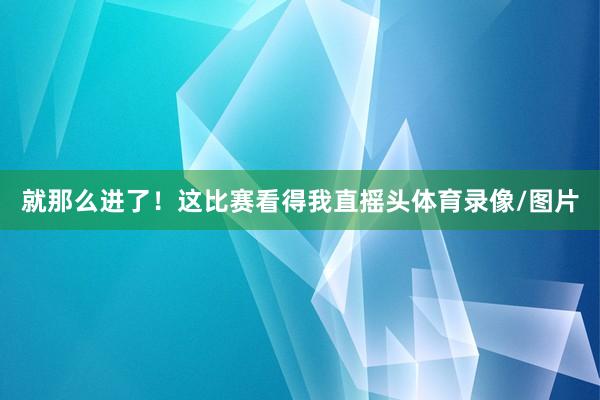 就那么进了！这比赛看得我直摇头体育录像/图片
