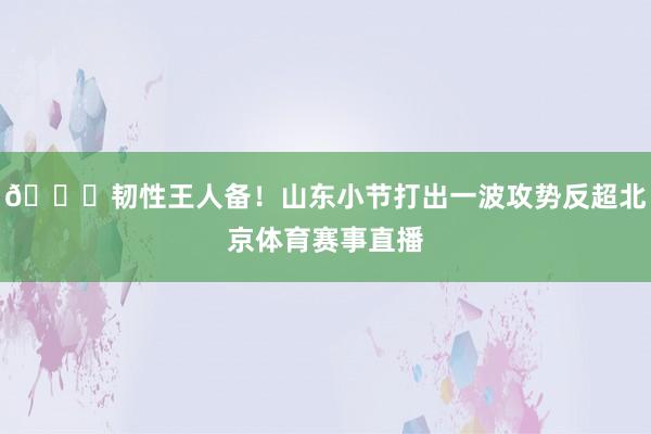 👏韧性王人备！山东小节打出一波攻势反超北京体育赛事直播
