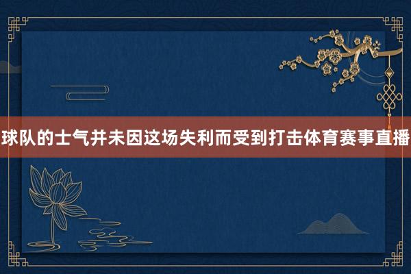球队的士气并未因这场失利而受到打击体育赛事直播