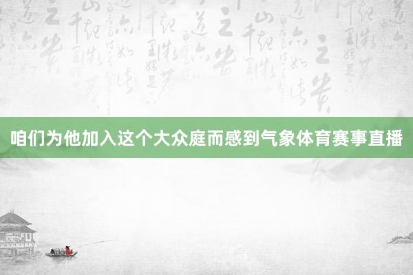 咱们为他加入这个大众庭而感到气象体育赛事直播