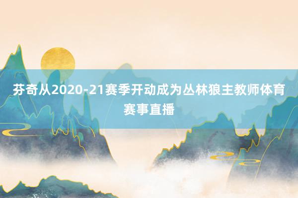 芬奇从2020-21赛季开动成为丛林狼主教师体育赛事直播
