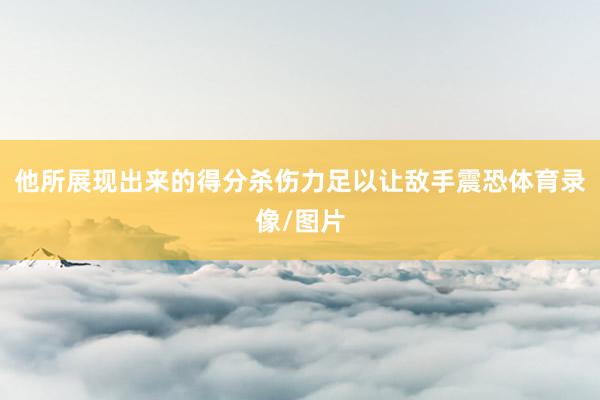 他所展现出来的得分杀伤力足以让敌手震恐体育录像/图片