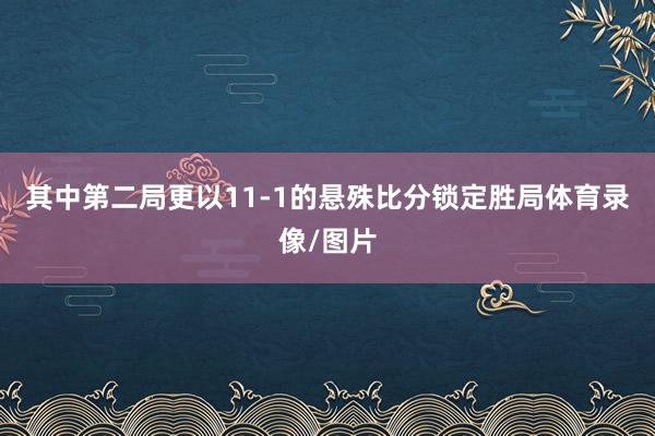 其中第二局更以11-1的悬殊比分锁定胜局体育录像/图片