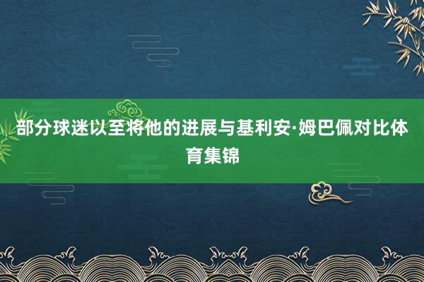 部分球迷以至将他的进展与基利安·姆巴佩对比体育集锦