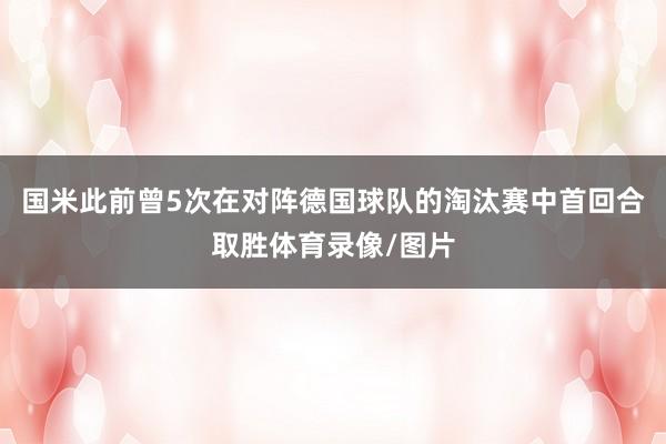 国米此前曾5次在对阵德国球队的淘汰赛中首回合取胜体育录像/图片