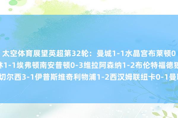 太空体育展望英超第32轮:曼城1-1水晶宫布莱顿0-1莱斯特城诺丁汉丛林1-1埃弗顿南安普顿0-3维拉阿森纳1-2布伦特福德狼队2-1热刺切尔西3-1伊普斯维奇利物浦1-2西汉姆联纽卡0-1曼联伯恩茅斯2-2富勒姆 体育赛事直播