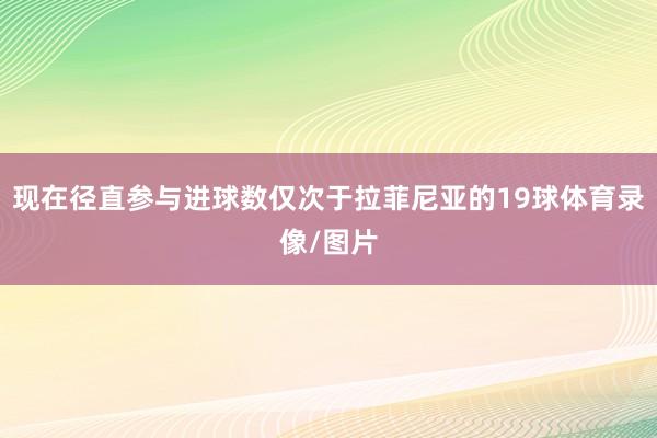 现在径直参与进球数仅次于拉菲尼亚的19球体育录像/图片