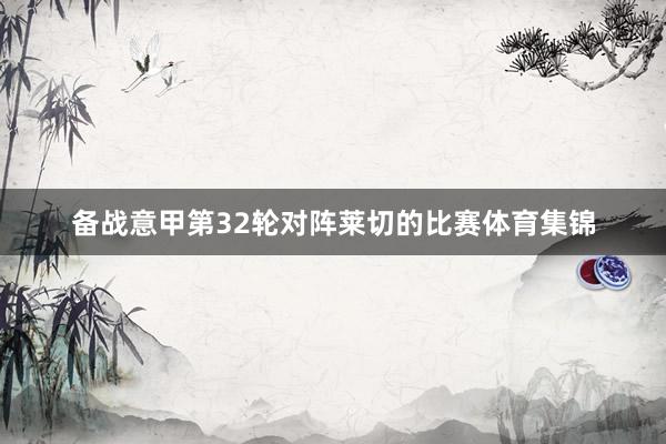 备战意甲第32轮对阵莱切的比赛体育集锦