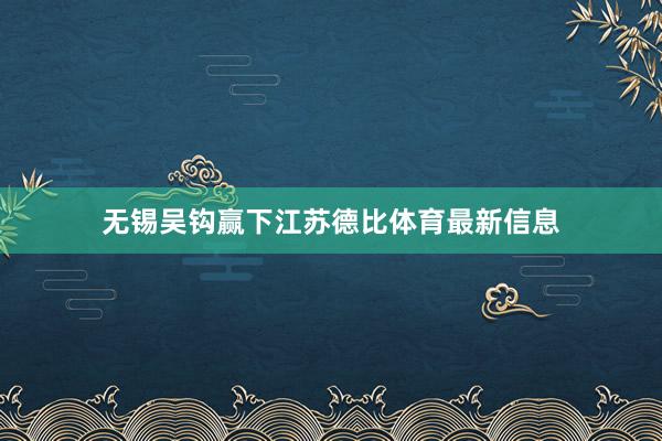 无锡吴钩赢下江苏德比体育最新信息