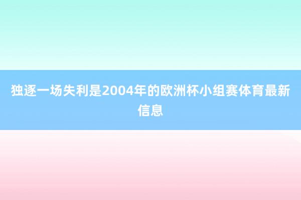 独逐一场失利是2004年的欧洲杯小组赛体育最新信息