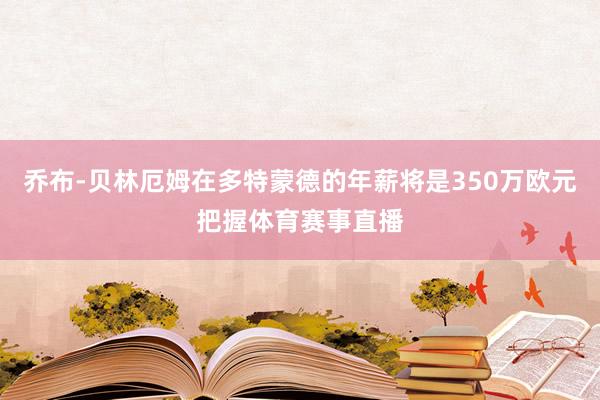 乔布-贝林厄姆在多特蒙德的年薪将是350万欧元把握体育赛事直播